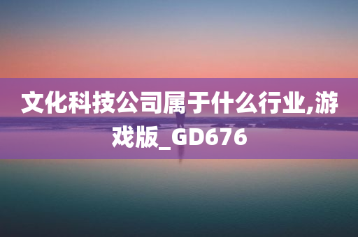 文化科技公司属于什么行业,游戏版_GD676