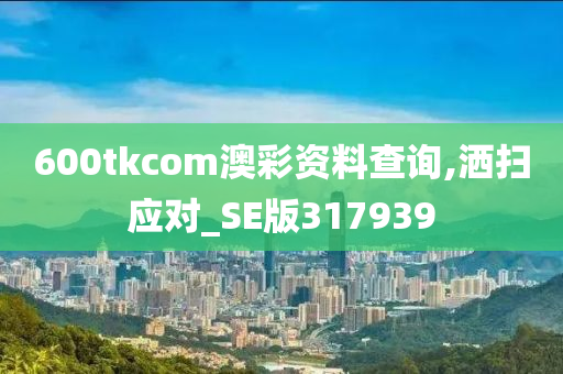 600tkcom澳彩资料查询,洒扫应对_SE版317939