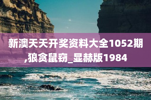 新澳天天开奖资料大全1052期,狼贪鼠窃_显赫版1984