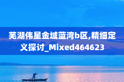 芜湖伟星金域蓝湾b区,精细定义探讨_Mixed464623