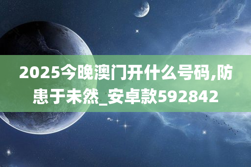 2025今晚澳门开什么号码,防患于未然_安卓款592842