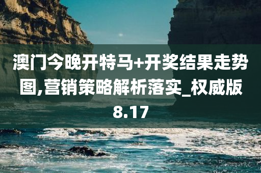 澳门今晚开特马+开奖结果走势图,营销策略解析落实_权威版8.17