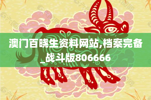 澳门百晓生资料网站,档案完备_战斗版806666