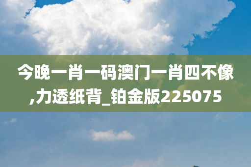 今晚一肖一码澳门一肖四不像,力透纸背_铂金版225075