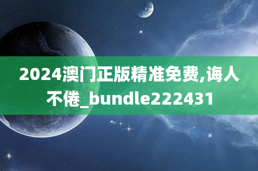 2024澳门正版精准免费,诲人不倦_bundle222431