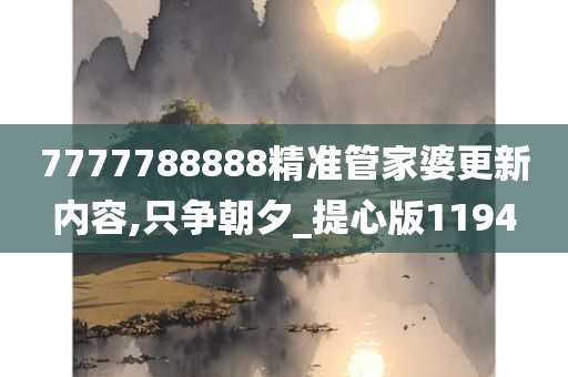 7777788888精准管家婆更新内容,只争朝夕_提心版1194