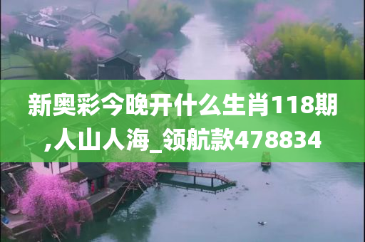 新奥彩今晚开什么生肖118期,人山人海_领航款478834