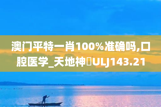 澳门平特一肖100%准确吗,口腔医学_天地神衹ULJ143.21