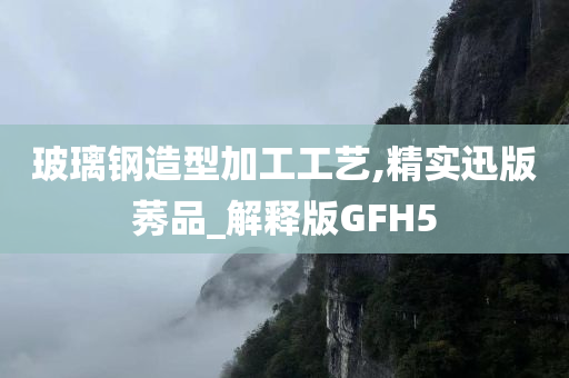 玻璃钢造型加工工艺,精实迅版莠品_解释版GFH5