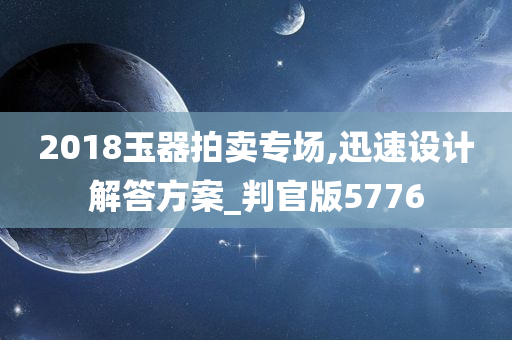 2018玉器拍卖专场,迅速设计解答方案_判官版5776