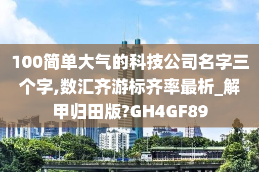 100简单大气的科技公司名字三个字,数汇齐游标齐率最析_解甲归田版?GH4GF89