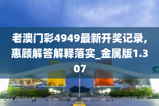 老澳门彩4949最新开奖记录,惠顾解答解释落实_金属版1.307