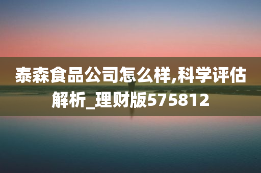 泰森食品公司怎么样,科学评估解析_理财版575812