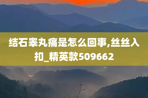 结石睾丸痛是怎么回事,丝丝入扣_精英款509662