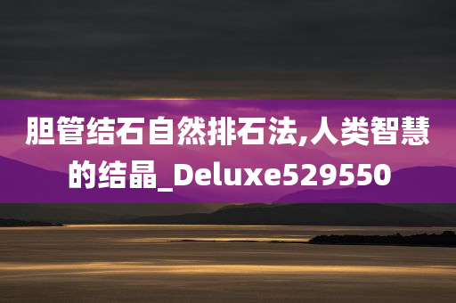 胆管结石自然排石法,人类智慧的结晶_Deluxe529550