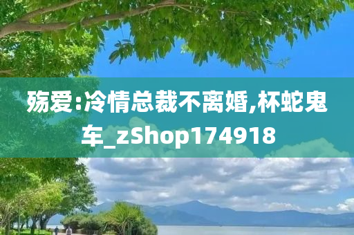 殇爱:冷情总裁不离婚,杯蛇鬼车_zShop174918