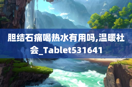 胆结石痛喝热水有用吗,温暖社会_Tablet531641