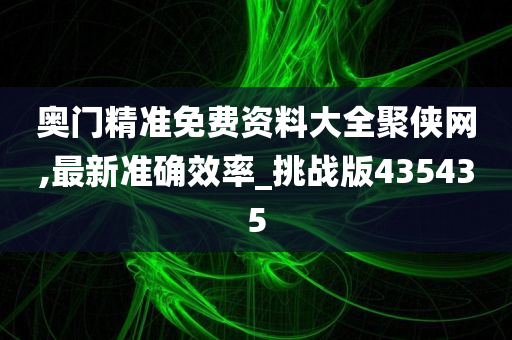 奥门精准免费资料大全聚侠网,最新准确效率_挑战版435435