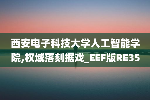 西安电子科技大学人工智能学院,权域落刻据戏_EEF版RE35