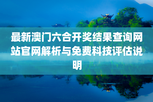 最新澳门六合开奖结果查询网站官网解析与免费科技评估说明