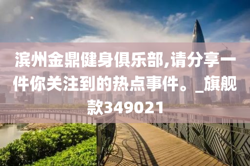 滨州金鼎健身俱乐部,请分享一件你关注到的热点事件。_旗舰款349021