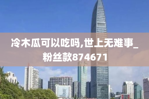 冷木瓜可以吃吗,世上无难事_粉丝款874671