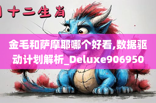 金毛和萨摩耶哪个好看,数据驱动计划解析_Deluxe906950