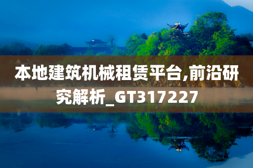 本地建筑机械租赁平台,前沿研究解析_GT317227