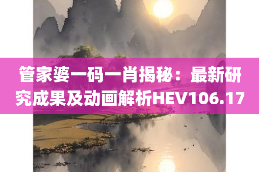 管家婆一码一肖揭秘：最新研究成果及动画解析HEV106.17