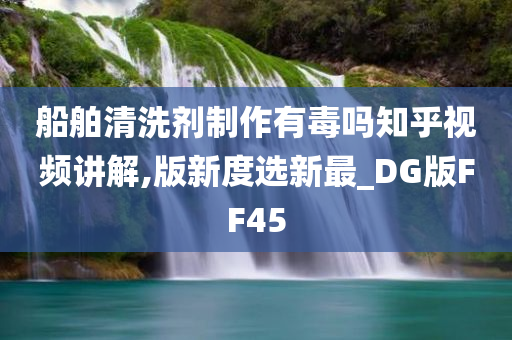 船舶清洗剂制作有毒吗知乎视频讲解,版新度选新最_DG版FF45