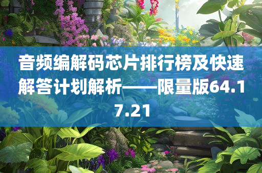 音频编解码芯片排行榜及快速解答计划解析——限量版64.17.21