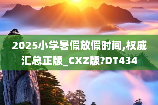 2025小学暑假放假时间,权威汇总正版_CXZ版?DT434