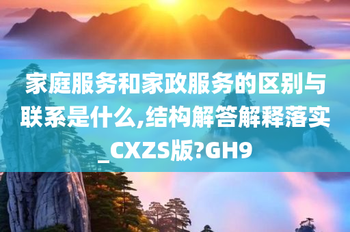 家庭服务和家政服务的区别与联系是什么,结构解答解释落实_CXZS版?GH9