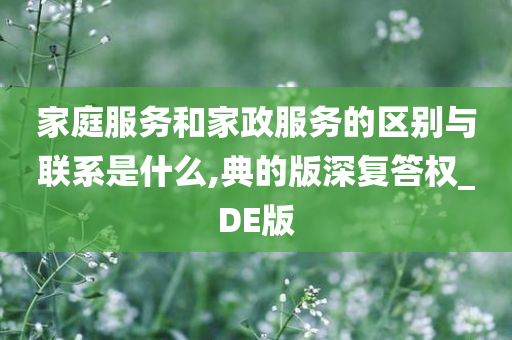 家庭服务和家政服务的区别与联系是什么,典的版深复答权_DE版