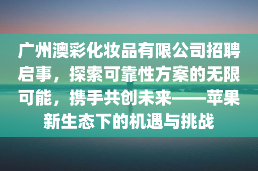 广州澳彩化妆品有限公司招聘启事，探索可靠性方案的无限可能，携手共创未来——苹果新生态下的机遇与挑战