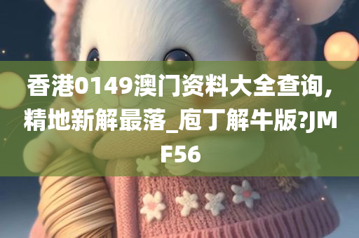 香港0149澳门资料大全查询,精地新解最落_庖丁解牛版?JMF56