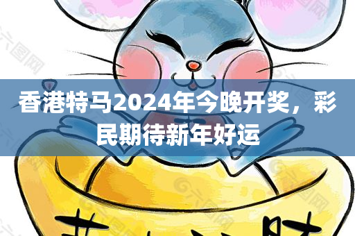 香港特马2024年今晚开奖，彩民期待新年好运