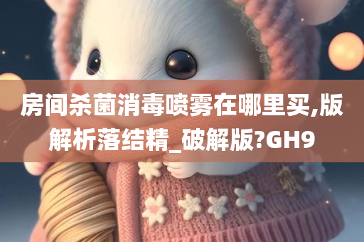 房间杀菌消毒喷雾在哪里买,版解析落结精_破解版?GH9