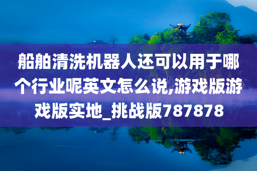 船舶清洗机器人还可以用于哪个行业呢英文怎么说,游戏版游戏版实地_挑战版787878