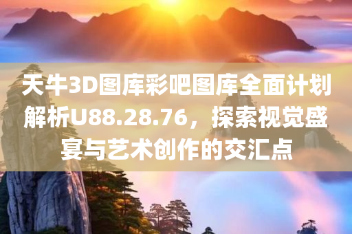 天牛3D图库彩吧图库全面计划解析U88.28.76，探索视觉盛宴与艺术创作的交汇点