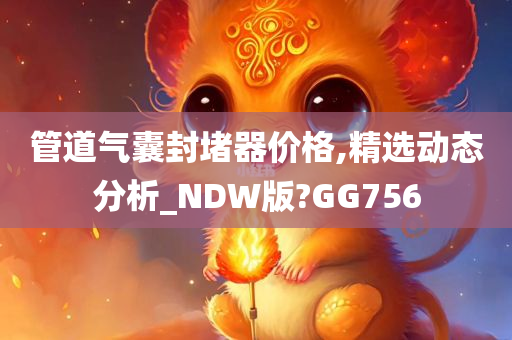 管道气囊封堵器价格,精选动态分析_NDW版?GG756