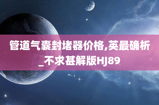 管道气囊封堵器价格,英最确析_不求甚解版HJ89