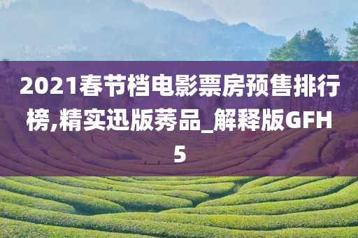 2021春节档电影票房预售排行榜,精实迅版莠品_解释版GFH5