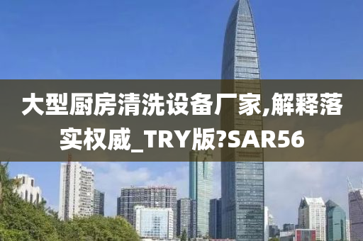 大型厨房清洗设备厂家,解释落实权威_TRY版?SAR56