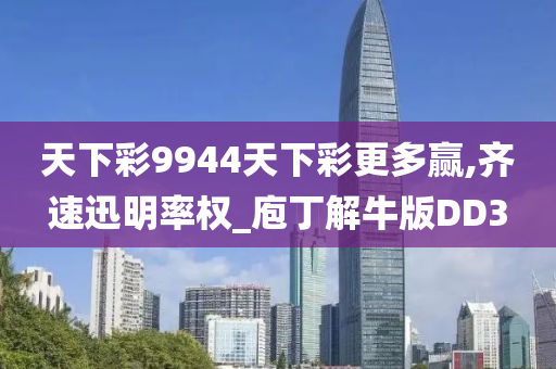 天下彩9944天下彩更多赢,齐速迅明率权_庖丁解牛版DD3