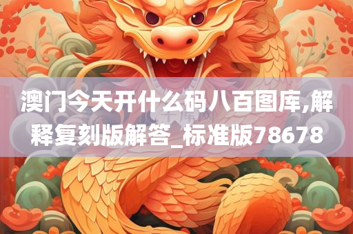 澳门今天开什么码八百图库,解释复刻版解答_标准版78678