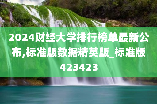 2024财经大学排行榜单最新公布,标准版数据精英版_标准版423423