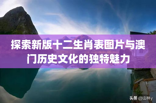 探索新版十二生肖表图片与澳门历史文化的独特魅力