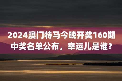 2024澳门特马今晚开奖160期中奖名单公布，幸运儿是谁？