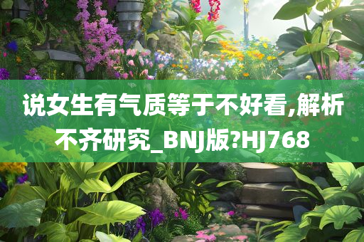 说女生有气质等于不好看,解析不齐研究_BNJ版?HJ768